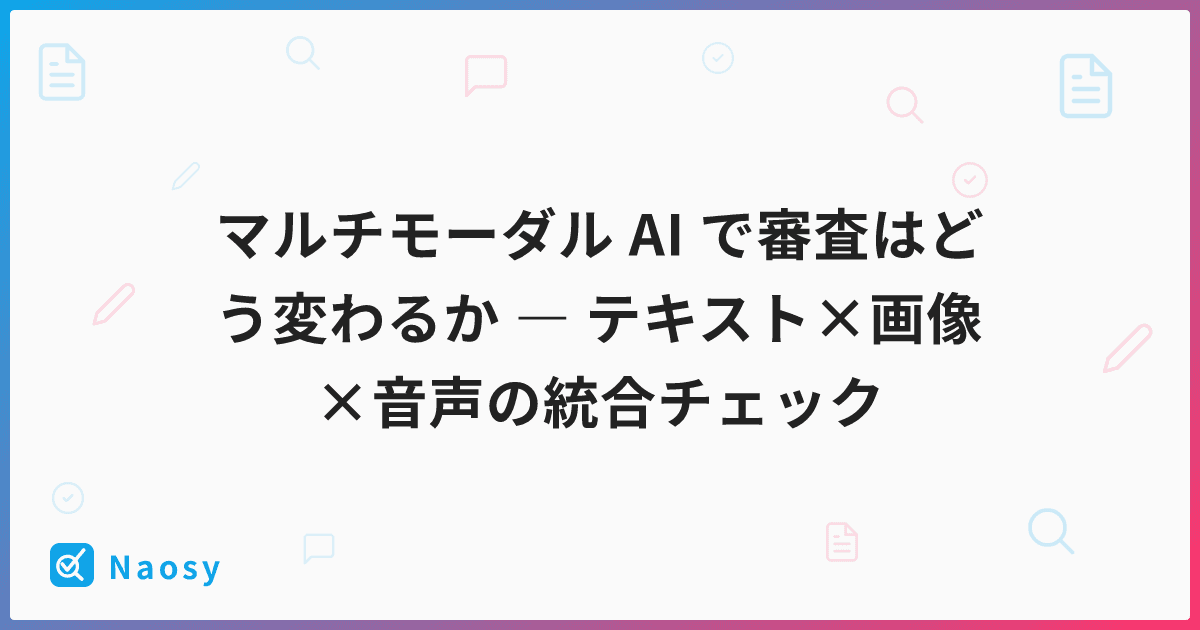 マルチモーダル AI で審査はどう変わるか ― テキスト×画像×音声の統合チェック