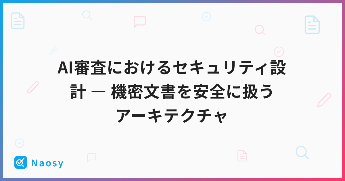 AI審査におけるセキュリティ設計 ― 機密文書を安全に扱うアーキテクチャ