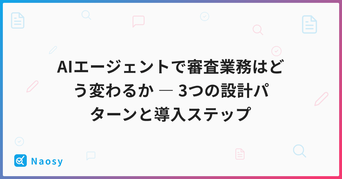 AIエージェントで審査業務はどう変わるか ― 3つの設計パターンと導入ステップ