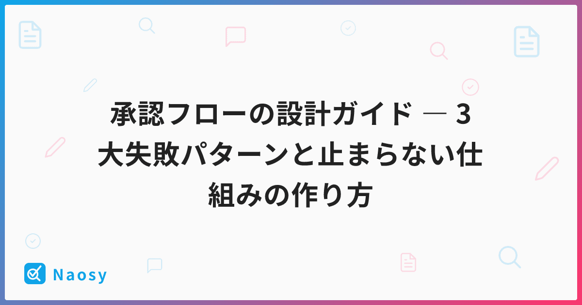 承認フローの設計ガイド ― 3大失敗パターンと止まらない仕組みの作り方