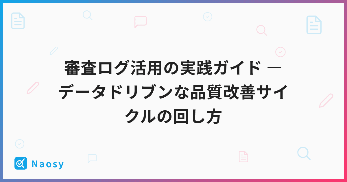 審査ログ活用の実践ガイド ― データドリブンな品質改善サイクルの回し方
